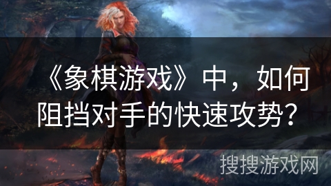 《象棋游戏》中，如何阻挡对手的快速攻势？