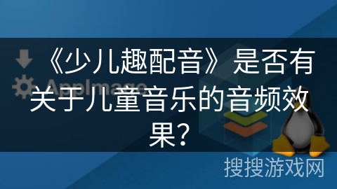 《少儿趣配音》是否有关于儿童音乐的音频效果? 《少儿趣配音》是否有关于儿童音乐的音频效果?