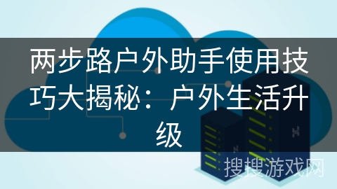 两步路户外助手使用技巧大揭秘:户外生活升级 两步路户外助手使用技巧大揭秘:户外生活升级