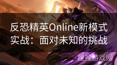 反恐精英Online新模式实战：面对未知的挑战