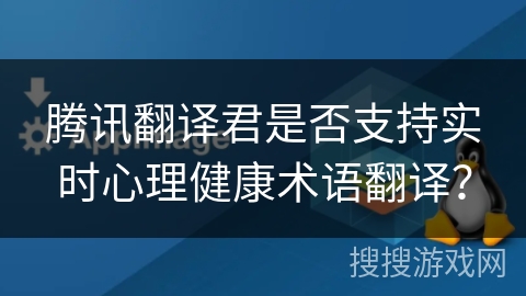 腾讯翻译君是否支持实时心理健康术语翻译? 腾讯翻译君是否支持实时心理健康术语翻译?