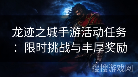 龙迹之城手游活动任务:限时挑战与丰厚奖励 龙迹之城手游活动任务:限时挑战与丰厚奖励