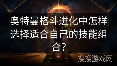 奥特曼格斗进化中怎样选择适合自己的技能组合？