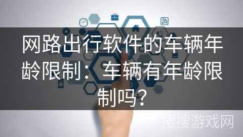 网路出行软件的车辆年龄限制：车辆有年龄限制吗？