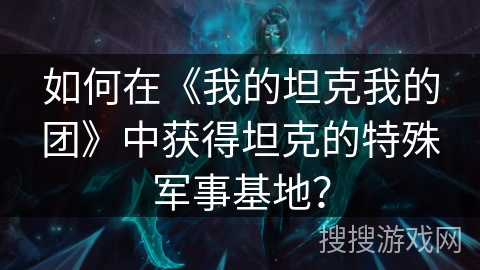 如何在《我的坦克我的团》中获得坦克的特殊军事基地？