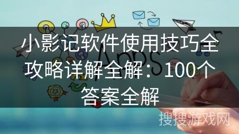 小影记软件使用技巧全攻略详解全解:100个答案全解 小影记软件使用技巧全攻略详解全解:100个答案全解
