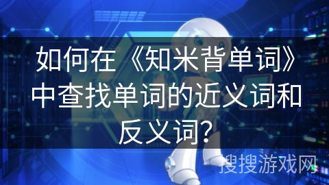 如何在《知米背单词》中查找单词的近义词和反义词? 如何在《知米背单词》中查找单词的近义词和反义词?