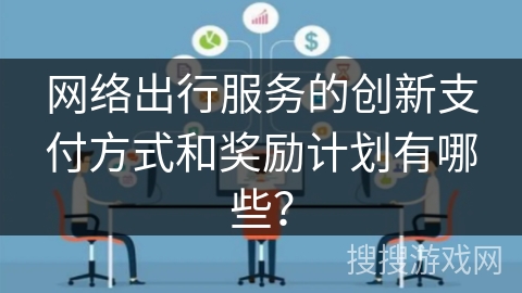 网络出行服务的创新支付方式和奖励计划有哪些? 网络出行服务的创新支付方式和奖励计划有哪些?