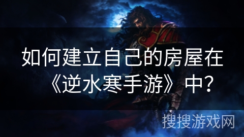 如何建立自己的房屋在《逆水寒手游》中？