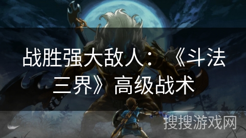 战胜强大敌人：《斗法三界》高级战术