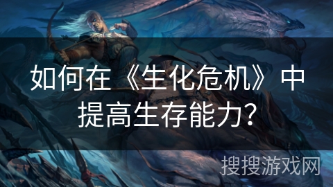 如何在《生化危机》中提高生存能力？