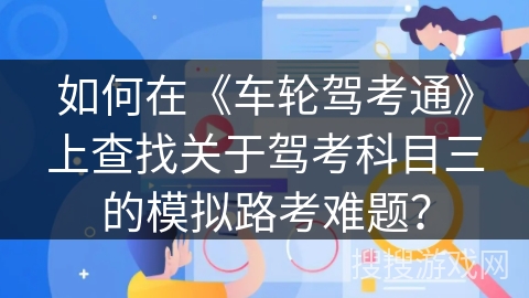 如何在《车轮驾考通》上查找关于驾考科目三的模拟路考难题？