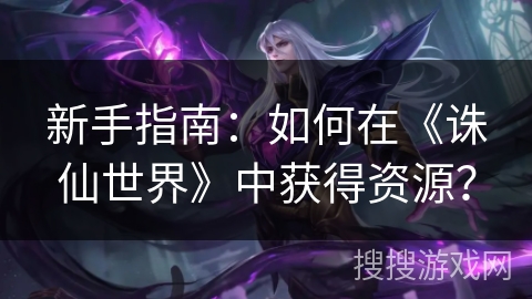 新手指南：如何在《诛仙世界》中获得资源？