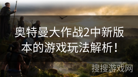 奥特曼大作战2中新版本的游戏玩法解析！