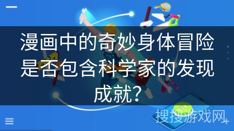 漫画中的奇妙身体冒险是否包含科学家的发现成就? 漫画中的奇妙身体冒险是否包含科学家的发现成就?