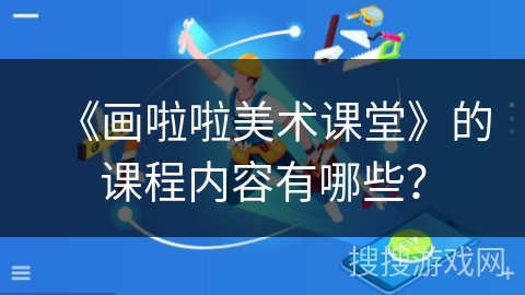 《画啦啦美术课堂》的课程内容有哪些? 《画啦啦美术课堂》的课程内容有哪些?