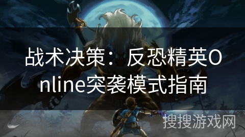 战术决策:反恐精英Online突袭模式指南 战术决策:反恐精英Online突袭模式指南
