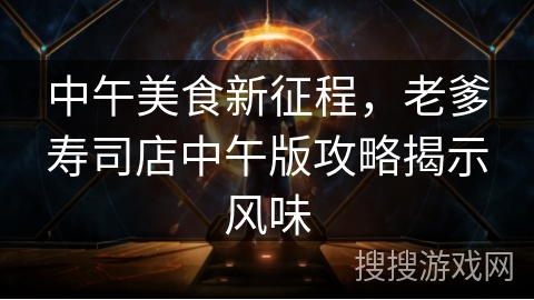 中午美食新征程，老爹寿司店中午版攻略揭示风味
