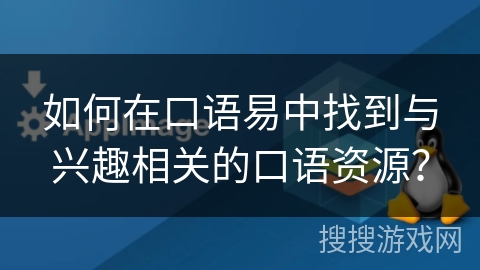 如何在口语易中找到与兴趣相关的口语资源？