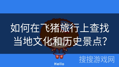 如何在飞猪旅行上查找当地文化和历史景点？