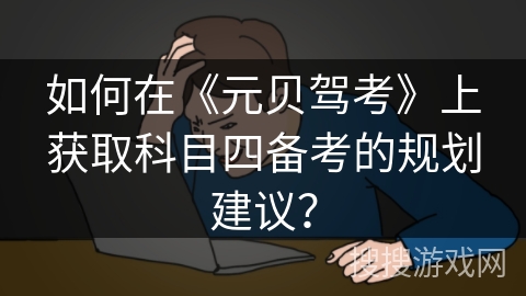 如何在《元贝驾考》上获取科目四备考的规划建议？