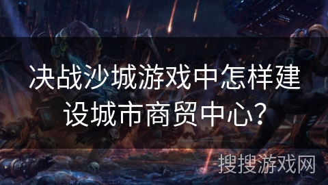 决战沙城游戏中怎样建设城市商贸中心？