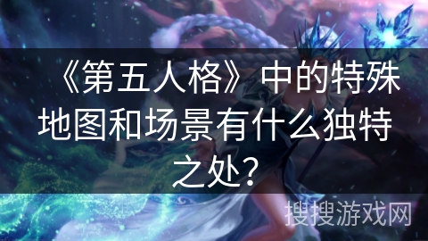 《第五人格》中的特殊地图和场景有什么独特之处？