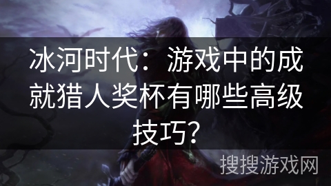 冰河时代：游戏中的成就猎人奖杯有哪些高级技巧？