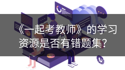 《一起考教师》的学习资源是否有错题集? 《一起考教师》的学习资源是否有错题集?