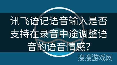 讯飞语记语音输入是否支持在录音中途调整语音的语音情感? 讯飞语记语音输入是否支持在录音中途调整语音的语音情感?