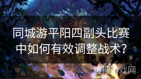 同城游平阳四副头比赛中如何有效调整战术？