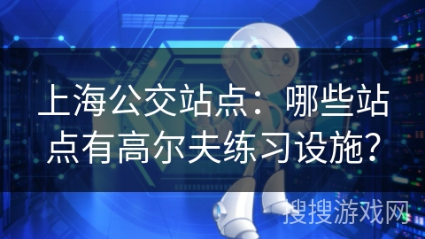 上海公交站点:哪些站点有高尔夫练习设施? 上海公交站点:哪些站点有高尔夫练习设施?