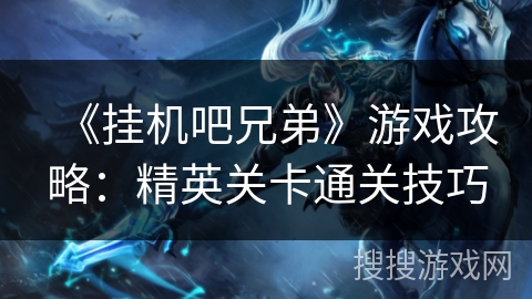 《挂机吧兄弟》游戏攻略:精英关卡通关技巧 《挂机吧兄弟》游戏攻略:精英关卡通关技巧