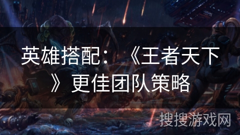 英雄搭配：《王者天下》更佳团队策略