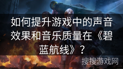 如何提升游戏中的声音效果和音乐质量在《碧蓝航线》？