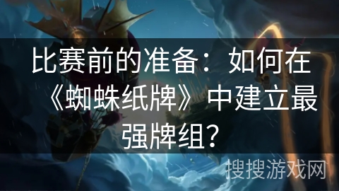 比赛前的准备：如何在《蜘蛛纸牌》中建立最强牌组？