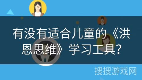 有没有适合儿童的《洪恩思维》学习工具? 有没有适合儿童的《洪恩思维》学习工具?