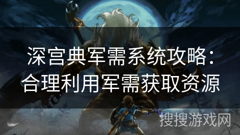 深宫典军需系统攻略：合理利用军需获取资源