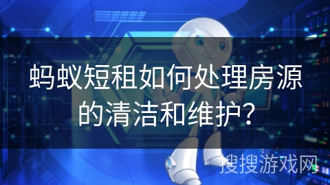 蚂蚁短租如何处理房源的清洁和维护？