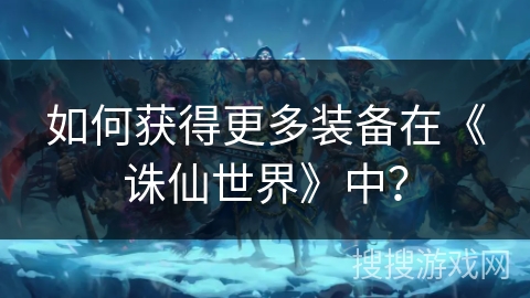 如何获得更多装备在《诛仙世界》中？