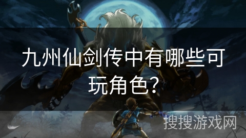 九州仙剑传中有哪些可玩角色？