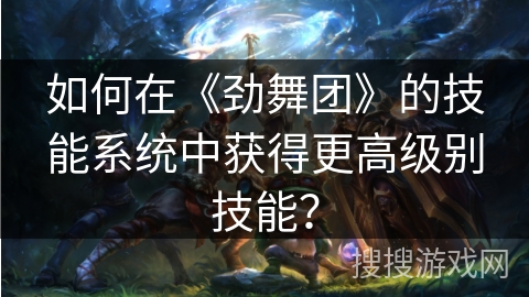 如何在《劲舞团》的技能系统中获得更高级别技能？