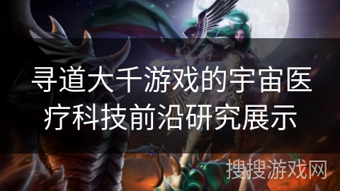 寻道大千游戏的宇宙医疗科技前沿研究展示