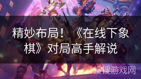 精妙布局！《在线下象棋》对局高手解说