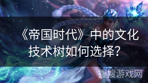 《帝国时代》中的文化技术树如何选择？