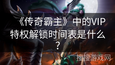 《传奇霸主》中的VIP特权解锁时间表是什么？
