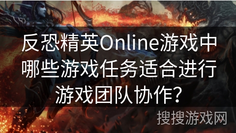 反恐精英Online游戏中哪些游戏任务适合进行游戏团队协作？