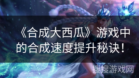 《合成大西瓜》游戏中的合成速度提升秘诀！