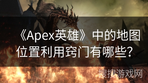 《Apex英雄》中的地图位置利用窍门有哪些？