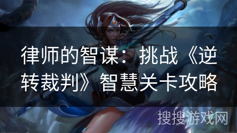 律师的智谋：挑战《逆转裁判》智慧关卡攻略